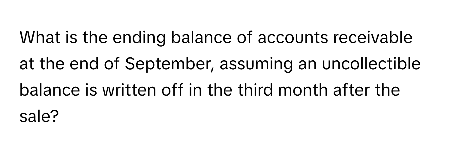 What is the ending balance of accounts receivable at the end of September, assuming an uncollectible balance is written off in the third month after the sale?