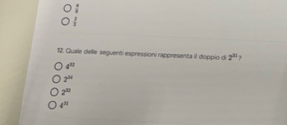  8/6 
 2/3 
12. Quale delle seguenti espressioni rappresenta il doppio di 2^(31) ,
4^(32)
2^(3t)
2^(37)
4^(31)