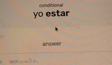 conditional 
yo estar 
answer 
SKIP ( cTRL