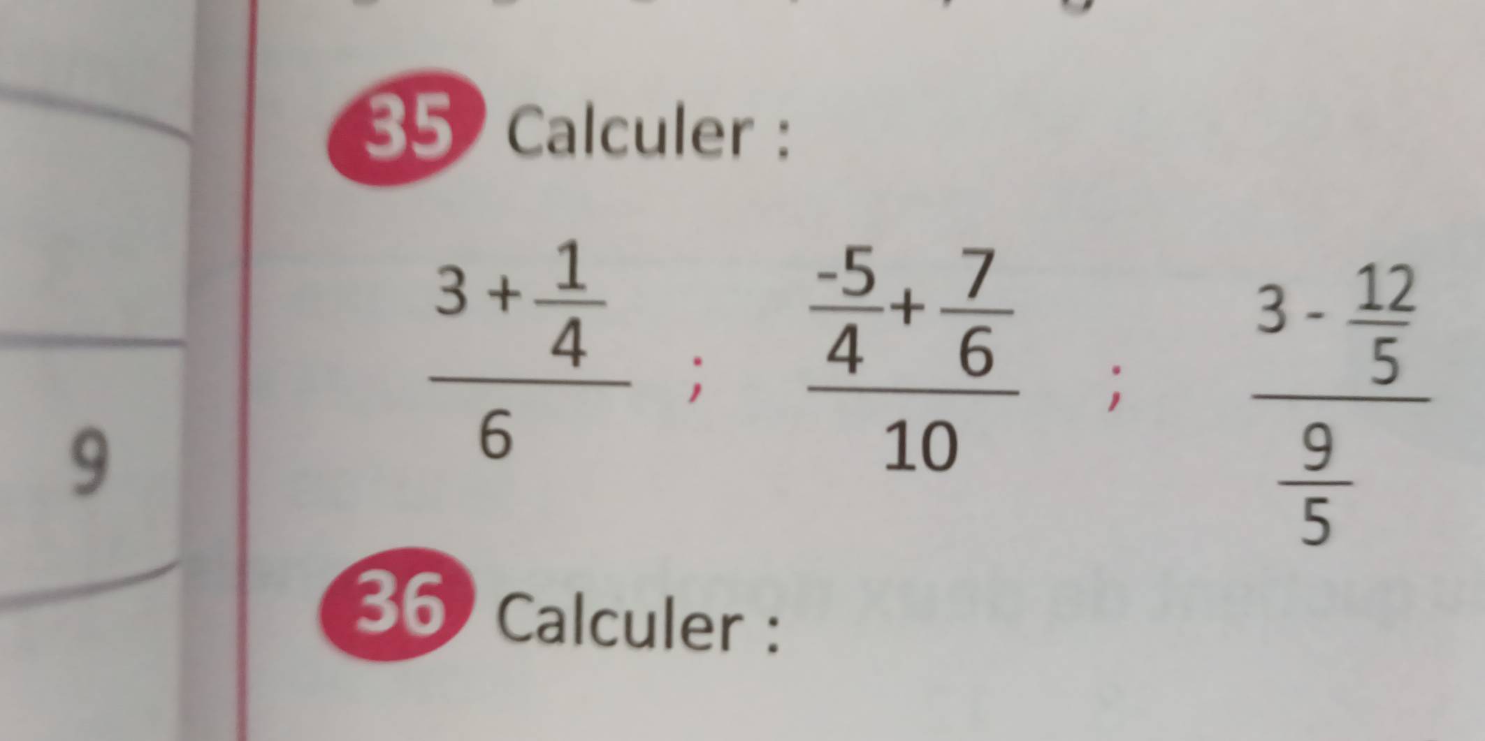 Calculer : 
9
frac 3+ 1/4 6; frac  (-5)/4 + 7/6 10; frac 3- 12/5  9/5 
36 Calculer :