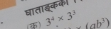 घाताइकक 
. (क) 3^4* 3^3 (ab^3)