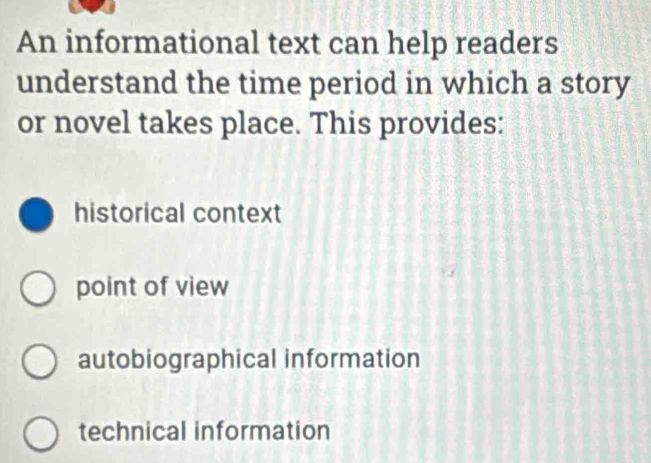 An informational text can help readers
understand the time period in which a story
or novel takes place. This provides:
historical context
point of view
autobiographical information
technical information