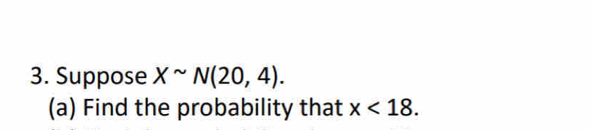 Suppose Xsim N(20,4). 
(a) Find the probability that x<18</tex>.