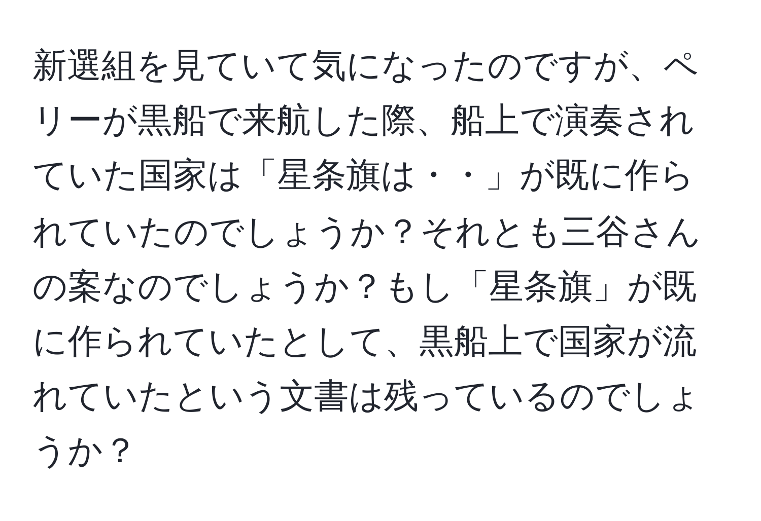 新選組を見ていて気になったのですが、ペリーが黒船で来航した際、船上で演奏されていた国家は「星条旗は・・」が既に作られていたのでしょうか？それとも三谷さんの案なのでしょうか？もし「星条旗」が既に作られていたとして、黒船上で国家が流れていたという文書は残っているのでしょうか？