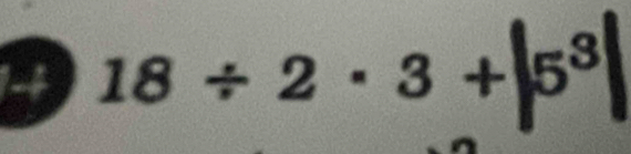 1-4 18 ÷ 2 · 3 + 5³