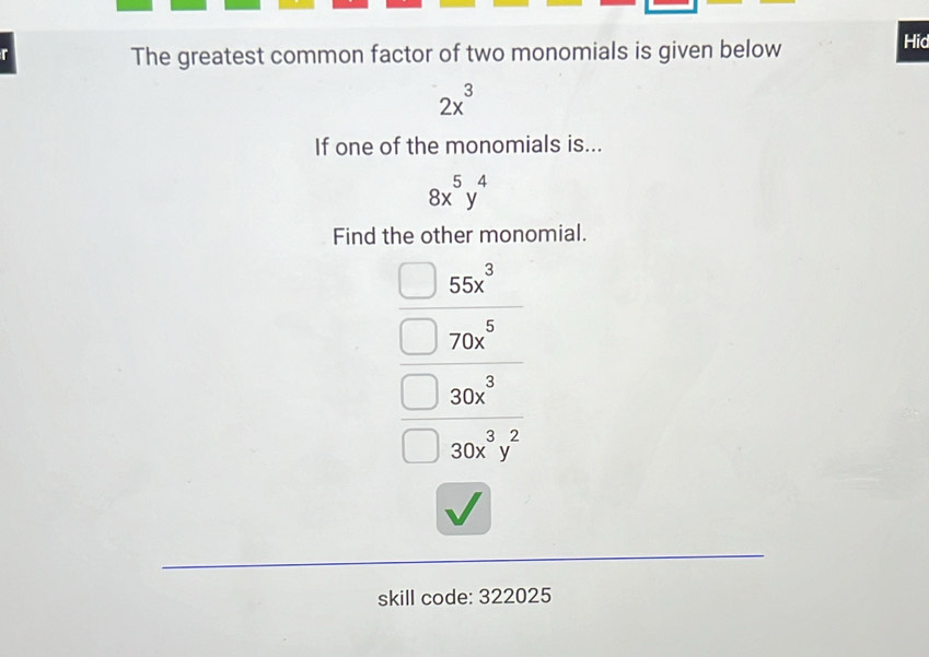 The greatest common factor of two monomials is given below Hid
2x^3
If one of the monomials is...
8x^5y^4
Find the other monomial.
55x^3
70x^5
 30x^3/30x^3y^2 
skill code: 322025