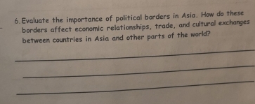 Evaluate the importance of political borders in Asia. How do these 
borders affect economic relationships, trade, and cultural exchanges 
between countries in Asia and other parts of the world? 
_ 
_ 
_