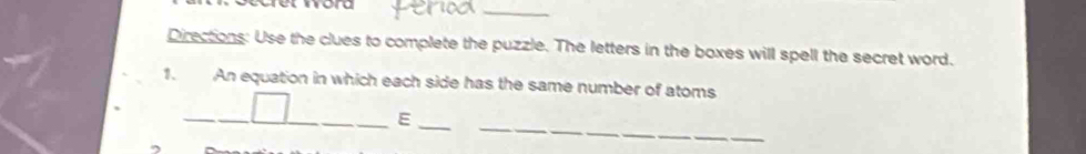 aret ora 
_ 
Directions: Use the clues to complete the puzzle. The letters in the boxes will spell the secret word. 
1. An equation in which each side has the same number of atoms 
_ 
_ 
__E