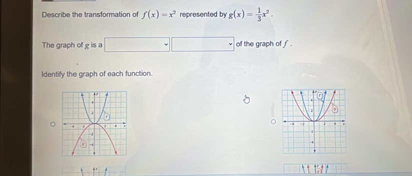 Describe the transformation of f(x)=x^2 represented by g(x)= 1/3 x^2. 
The graph of g is a □ □ of the graph of f. 
Identify the graph of each function.