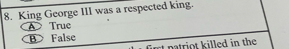 King George III was a respected king.
ATrue
B False
rst p atr ot killed in the