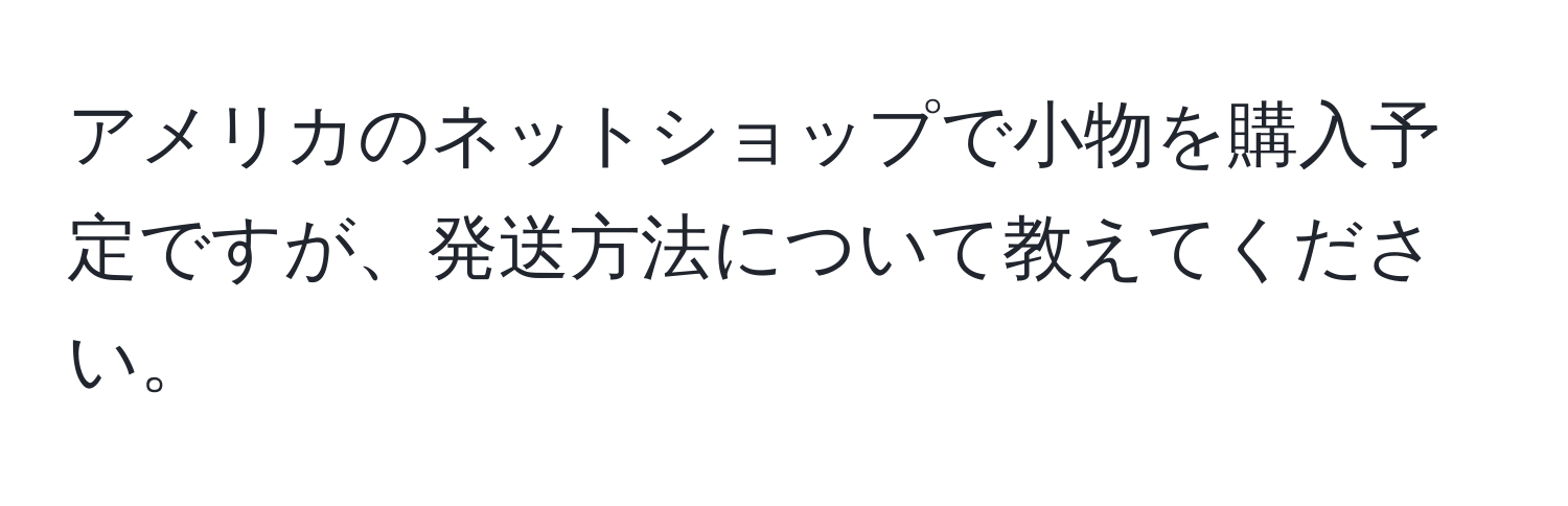 アメリカのネットショップで小物を購入予定ですが、発送方法について教えてください。