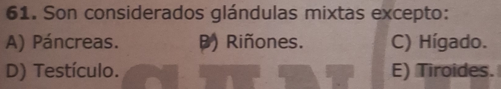 Son considerados glándulas mixtas excepto:
A) Páncreas. ) Riñones. C) Hígado.
D) Testículo. E) Tiroides.