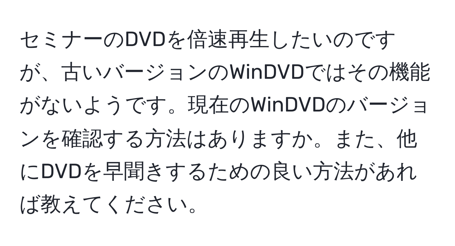 セミナーのDVDを倍速再生したいのですが、古いバージョンのWinDVDではその機能がないようです。現在のWinDVDのバージョンを確認する方法はありますか。また、他にDVDを早聞きするための良い方法があれば教えてください。