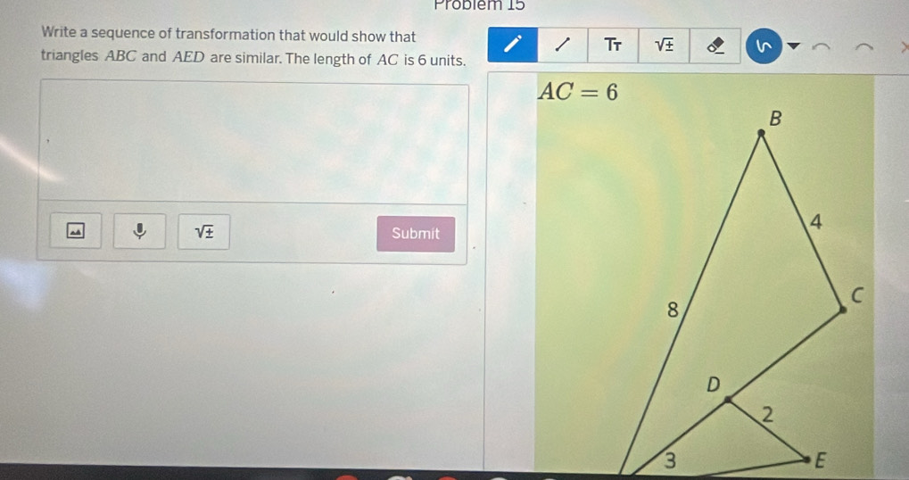 Problem 15 
Write a sequence of transformation that would show that 
1 Tr sqrt(± )
triangles ABC and AED are similar. The length of AC is 6 units.
AC=6
sqrt(± )
~ Submit