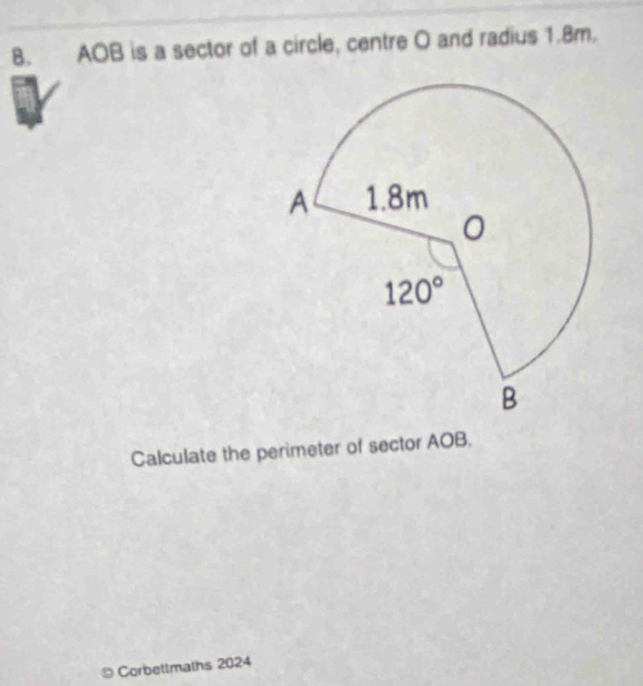 AOB is a sector of a circle, centre O and radius 1.8m.
Calculate the perimeter of sector AOB,
Corbettmaths 2024