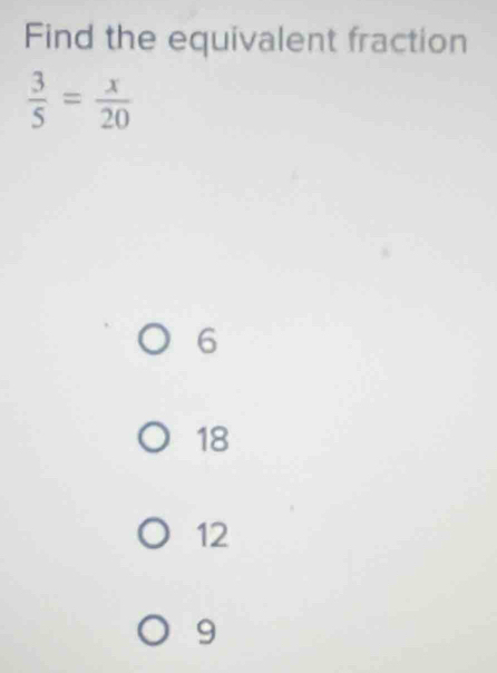 Find the equivalent fraction
 3/5 = x/20 
6
18
12
9