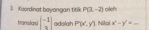 Koordinat bayangan titik P(3,-2) oleh 
translasi beginpmatrix -1 3endpmatrix adalah P'(x',y'). Nilai x'-y'=...