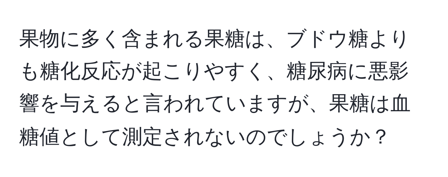 果物に多く含まれる果糖は、ブドウ糖よりも糖化反応が起こりやすく、糖尿病に悪影響を与えると言われていますが、果糖は血糖値として測定されないのでしょうか？