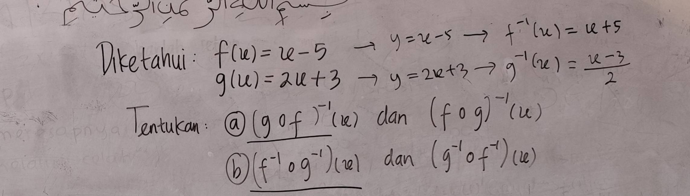 S6 I f.
y=u-5to f^(-1)(u)=u+5
Diketahui f(x)=x-5
g(u)=2u+3
y=2x+3to g^(-1)(x)= (x-3)/2 
Tentukan : ( (gof)^-1(x) dan (fog)^-1(u)
(b (f^(-1)circ g^(-1))(x) 0 7 (g^(-1)circ f^(-1))(x)