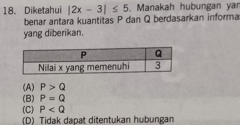 Diketahui |2x-3|≤ 5. Manakah hubungan yar
benar antara kuantitas P dan Q berdasarkan informa
yang diberikan.
(A) P>Q
(B) P=Q
(C) P
(D) Tidak dapat ditentukan hubungan