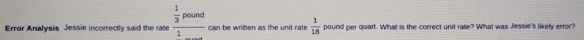 Error Analysis Jessie incorrectly said the rate frac  1/3 pound1 can be written as the unit rate  1/18  pound per quart. What is the correct unit rate? What was Jessie's likely error?