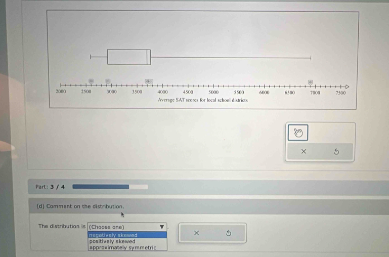 ×
Part: 3 / 4
(d) Comment on the distribution.
The distribution is (Choose one) v
negatively skewed
× 5
positively skewed
approximately symmetric
