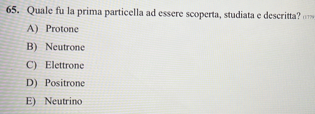 Quale fu la prima particella ad essere scoperta, studiata e descritta? (77
A) Protone
B) Neutrone
C) Elettrone
D) Positrone
E) Neutrino