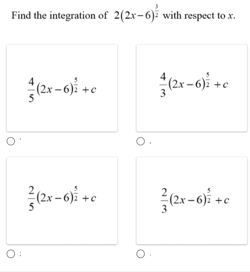 Find the integration of 2(2x-6)^ 3/2  with respect to x.
 4/5 (2x-6)^ 5/2 +c
 4/3 (2x-6)^ 5/2 +c
 2/5 (2x-6)^ 5/2 +c
 2/3 (2x-6)^ 5/2 +c;