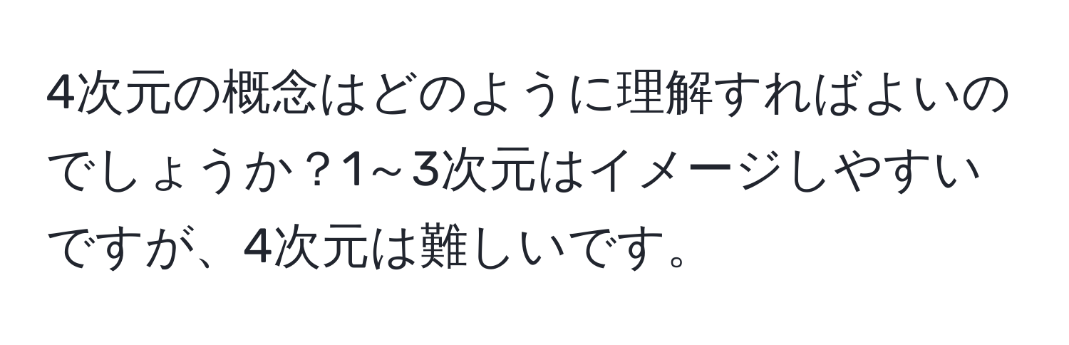 4次元の概念はどのように理解すればよいのでしょうか？1～3次元はイメージしやすいですが、4次元は難しいです。