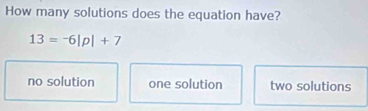 How many solutions does the equation have?
13=-6|p|+7
no solution one solution two solutions