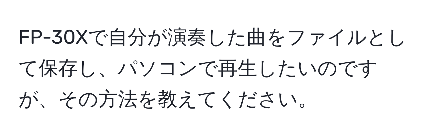 FP-30Xで自分が演奏した曲をファイルとして保存し、パソコンで再生したいのですが、その方法を教えてください。