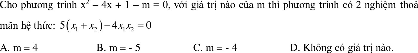 Cho phương trình x^2-4x+1-m=0 , với giá trị nào của m thì phương trình có 2 nghiệm thoả
mãn hệ thức: 5(x_1+x_2)-4x_1x_2=0
A. m=4 B. m=-5 C. m=-4 D. Không có giá trị nào.