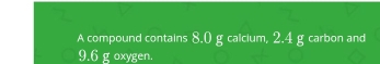 A compound contains 8.0 g calcium, 2.4 g carbon and
9.6 g oxygen.