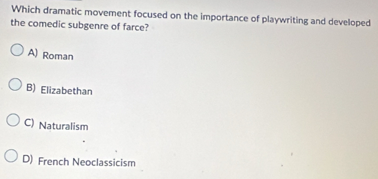 Which dramatic movement focused on the importance of playwriting and developed
the comedic subgenre of farce?
A) Roman
B) Elizabethan
C) Naturalism
D) French Neoclassicism