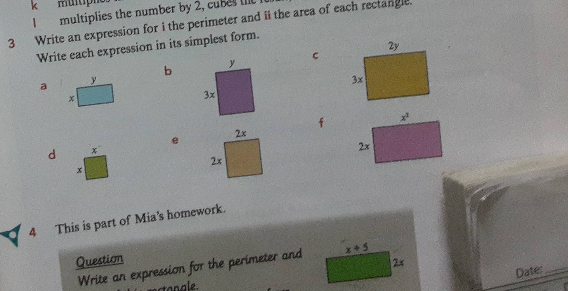 multiplies the number by 2, cue le   
3 Write an expression for i the perimeter and ii the area of each rectangle.
Write each expression in its simplest form.
C
b
a
y
x

e
d
x
4 This is part of Mia’s homework.
Question 
Write an expression for the perimeter and
Date:_
tanale.