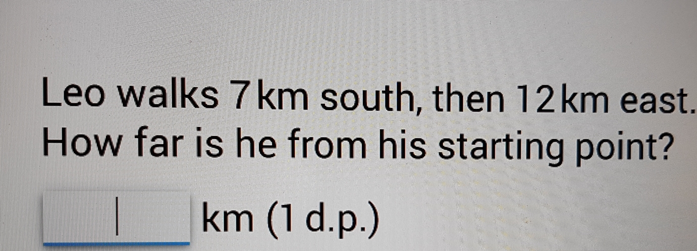 Leo walks 7km south, then 12km east.
How far is he from his starting point?
km (1 d.p.)