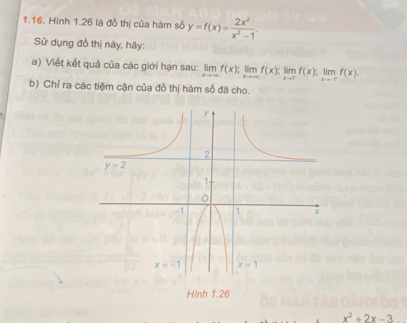 Hình 1.26 là đồ thị của hàm số y=f(x)= 2x^2/x^2-1 .
Sử dụng đồ thị này, hãy:
a) Viết kết quả của các giới hạn sau: limlimits _xto -∈fty f(x);limlimits _xto ∈fty f(x);limlimits _xto 0-f(x)limlimits _xto -ff(x).
b) Chỉ ra các tiệm cận của đồ thị hàm số đã cho.
Hinh 1.26
x^2+2x-3