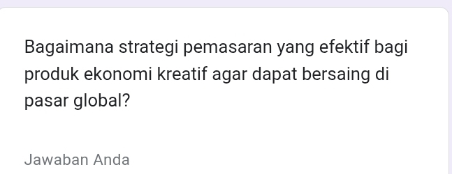 Bagaimana strategi pemasaran yang efektif bagi 
produk ekonomi kreatif agar dapat bersaing di 
pasar global? 
Jawaban Anda