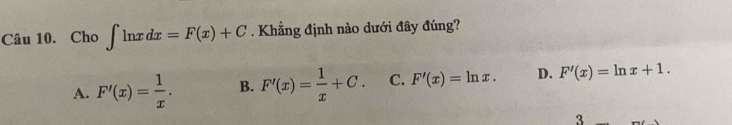 Cho ∈t ln xdx=F(x)+C Khẳng định nào dưới đây đúng?
A. F'(x)= 1/x . B. F'(x)= 1/x +C. C. F'(x)=ln x. D. F'(x)=ln x+1. 
3