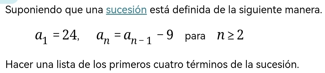 Suponiendo que una sucesión está definida de la siguiente manera.
a_1=24, a_n=a_n-1-9 para n≥ 2
Hacer una lista de los primeros cuatro términos de la sucesión.