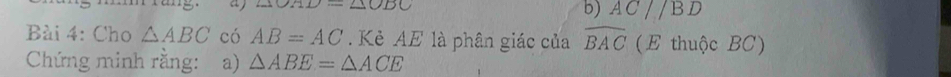 ∠ 1OM⊥ ∠ O ∠ ODC
b) AC//BD
Bài 4: Cho △ ABC có AB=AC. Kẻ AE là phân giác của widehat BAC (E thuộc BC) 
Chứng minh rằng: a) △ ABE=△ ACE