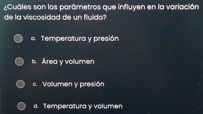 ¿Cuáles son los parámetros que influyen en la variación
de la viscosidad de un fluido?
a. Temperatura y presión
b. Área y volumen
c. Volumen y presión
d. Temperatura y volumen