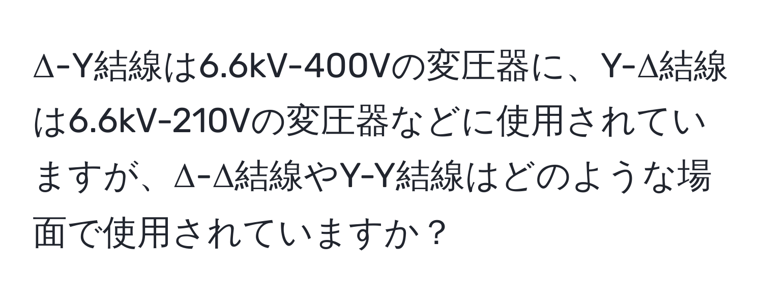 Δ-Y結線は6.6kV-400Vの変圧器に、Y-Δ結線は6.6kV-210Vの変圧器などに使用されていますが、Δ-Δ結線やY-Y結線はどのような場面で使用されていますか？