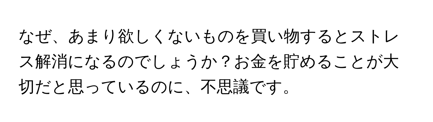 なぜ、あまり欲しくないものを買い物するとストレス解消になるのでしょうか？お金を貯めることが大切だと思っているのに、不思議です。