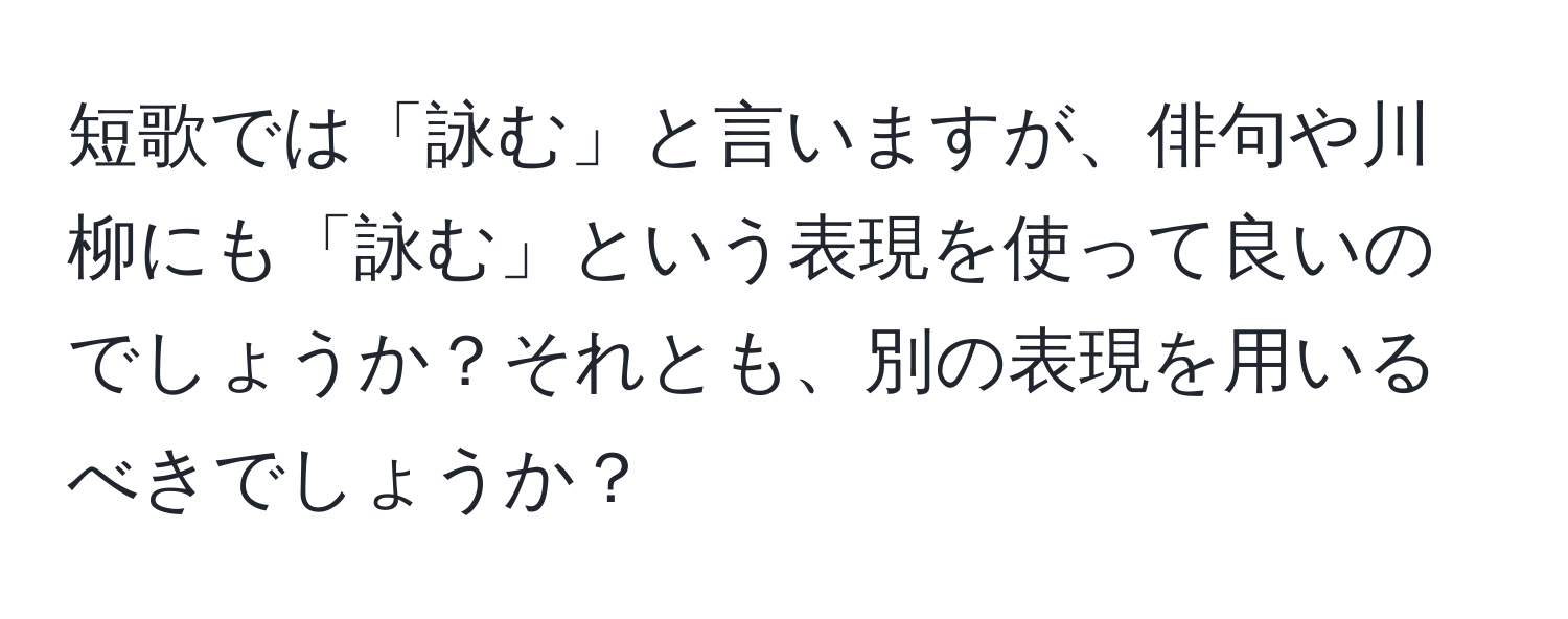 短歌では「詠む」と言いますが、俳句や川柳にも「詠む」という表現を使って良いのでしょうか？それとも、別の表現を用いるべきでしょうか？