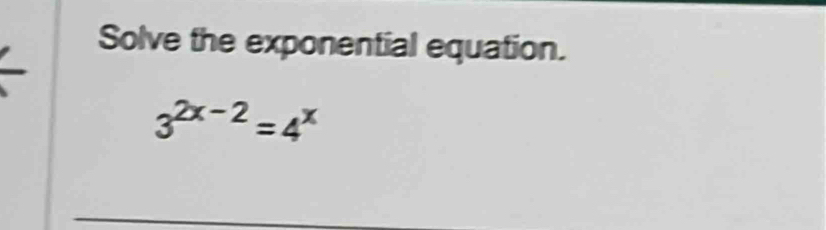 Solve the exponential equation.
3^(2x-2)=4^x