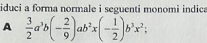 iduci a forma normale i seguenti monomi indica 
A  3/2 a^3b(- 2/9 )ab^2x(- 1/2 )b^3x^2;