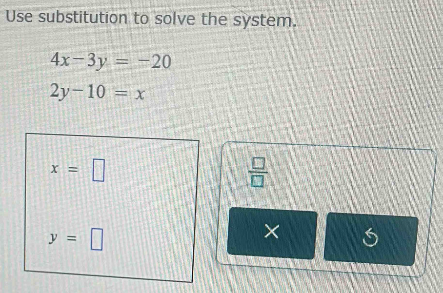 Use substitution to solve the system.
4x-3y=-20
2y-10=x
x=□
 □ /□  
y=□
× 
S