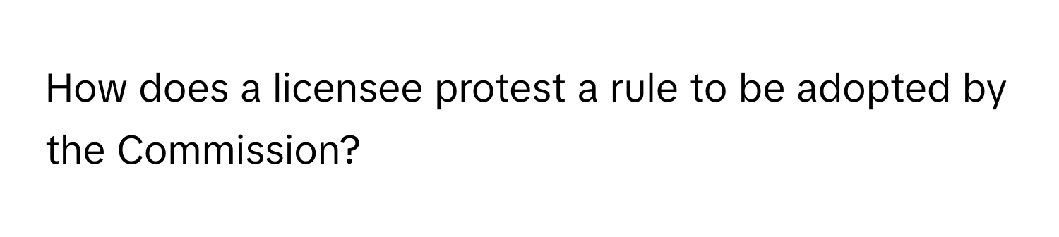 How does a licensee protest a rule to be adopted by the Commission?