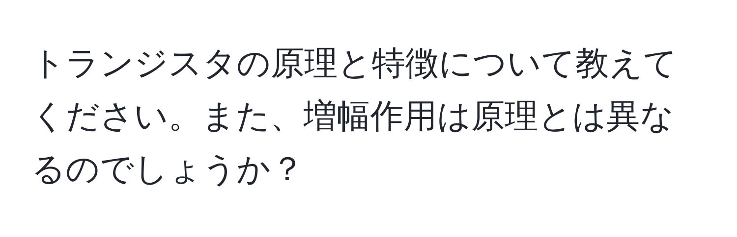 トランジスタの原理と特徴について教えてください。また、増幅作用は原理とは異なるのでしょうか？